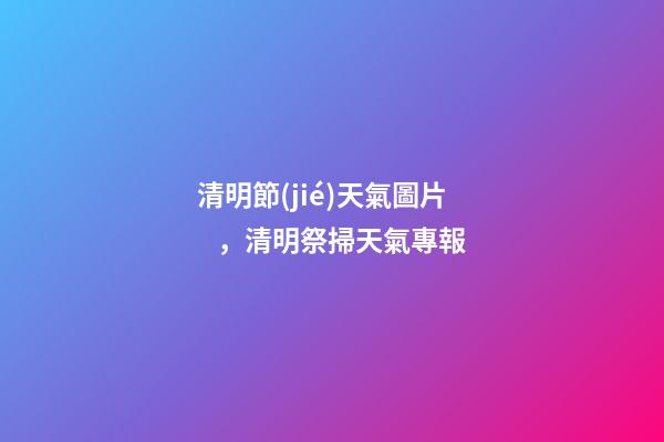 清明節(jié)天氣圖片，清明祭掃天氣專報-第1張-觀點-玄機派